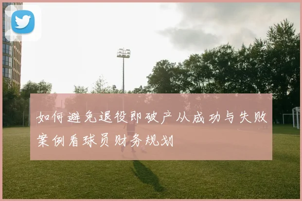 如何避免退役即破产从成功与失败案例看球员财务规划