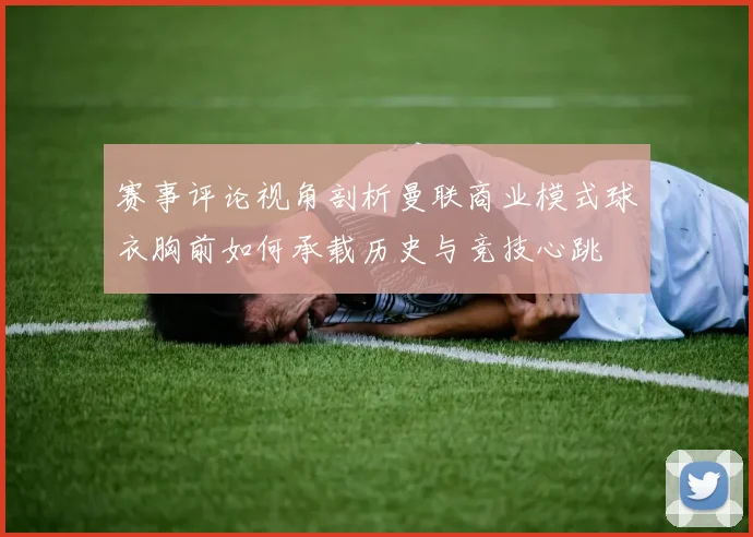 赛事评论视角剖析曼联商业模式球衣胸前如何承载历史与竞技心跳