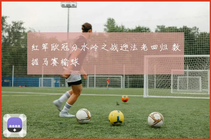 红军欧冠分水岭之战迎法老回归 数据马赛输球